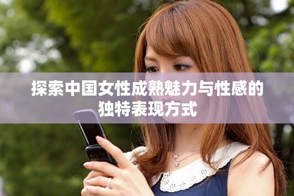 探索中国女性成熟魅力与性感的独特表现方式