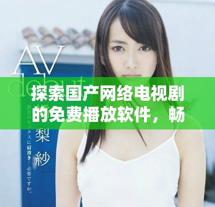 探索国产网络电视剧的免费播放软件，畅享海量优质内容新选择