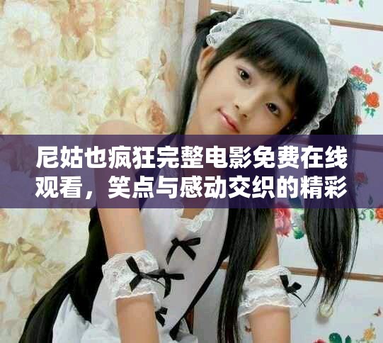 尼姑也疯狂完整电影免费在线观看，笑点与感动交织的精彩之旅