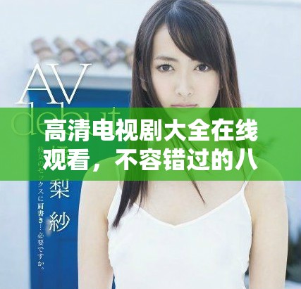 高清电视剧大全在线观看，不容错过的八戒精彩剧集推荐