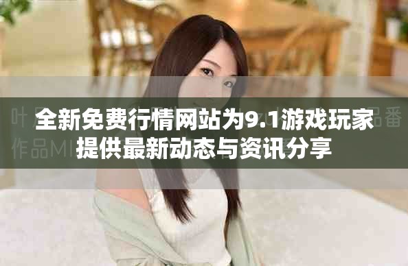 全新免费行情网站为9.1游戏玩家提供最新动态与资讯分享