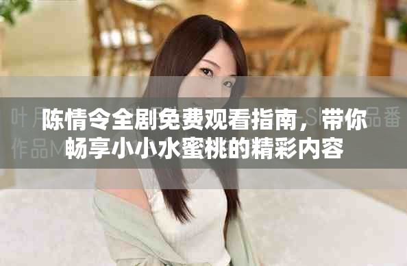 陈情令全剧免费观看指南，带你畅享小小水蜜桃的精彩内容