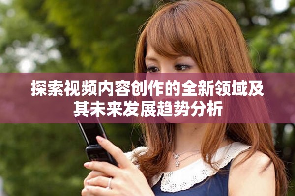 探索视频内容创作的全新领域及其未来发展趋势分析
