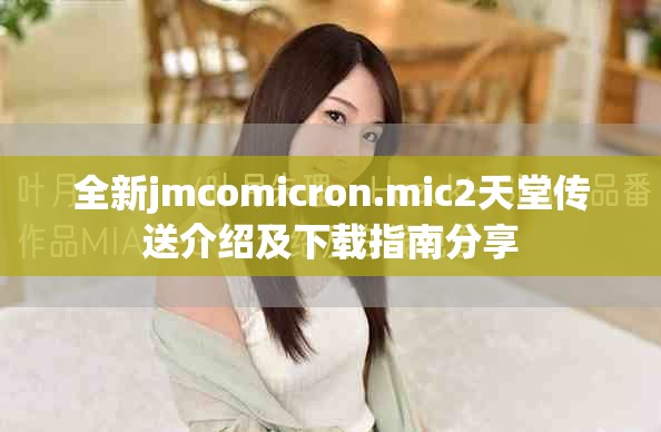 全新jmcomicron.mic2天堂传送介绍及下载指南分享