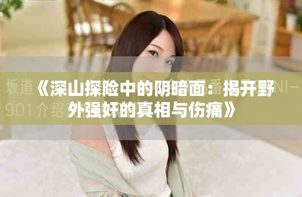 《深山探险中的阴暗面：揭开野外强奸的真相与伤痛》