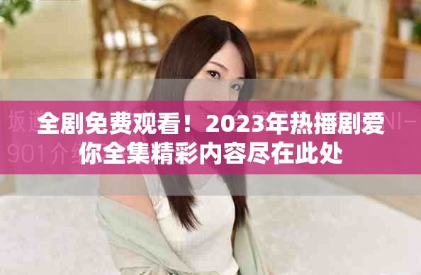 全剧免费观看！2023年热播剧爱你全集精彩内容尽在此处