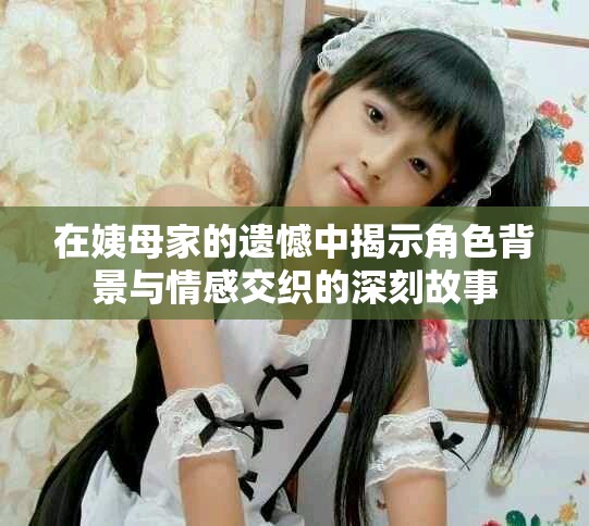 在姨母家的遗憾中揭示角色背景与情感交织的深刻故事