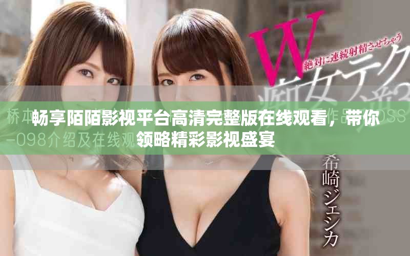 畅享陌陌影视平台高清完整版在线观看，带你领略精彩影视盛宴