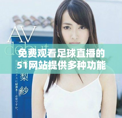 免费观看足球直播的51网站提供多种功能与服务