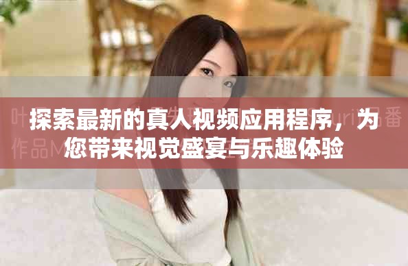 探索最新的真人视频应用程序，为您带来视觉盛宴与乐趣体验