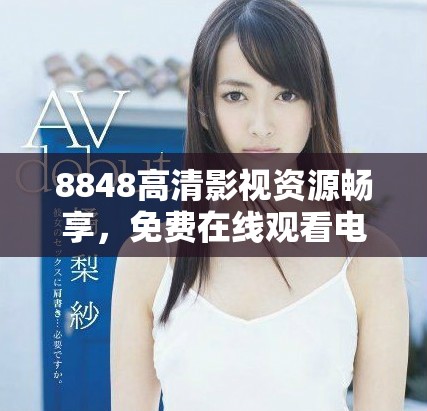 8848高清影视资源畅享，免费在线观看电影与电视剧