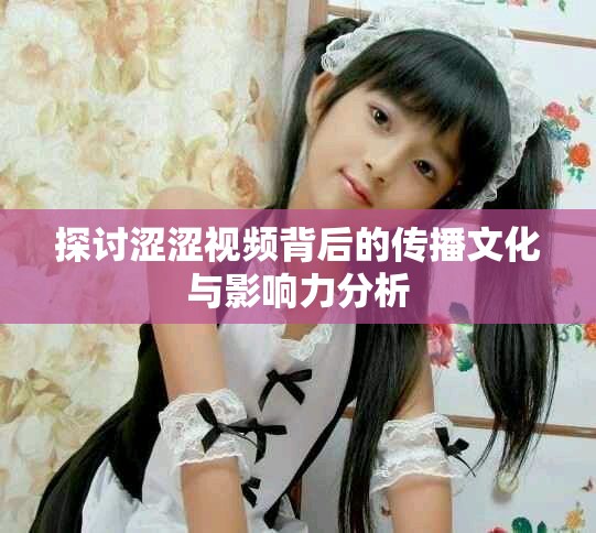 探讨涩涩视频背后的传播文化与影响力分析