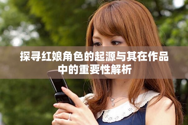 探寻红娘角色的起源与其在作品中的重要性解析