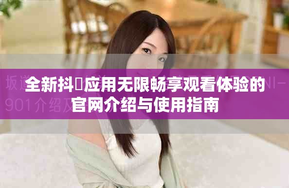 全新抖抈应用无限畅享观看体验的官网介绍与使用指南