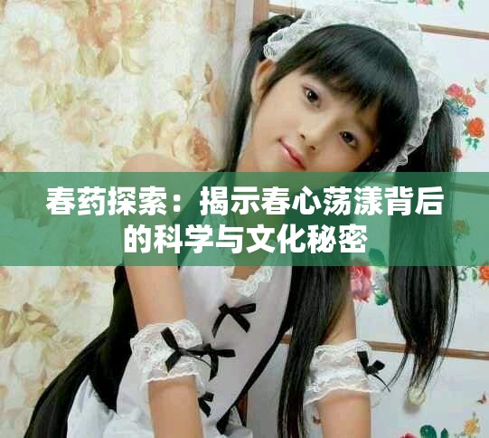 春药探索：揭示春心荡漾背后的科学与文化秘密