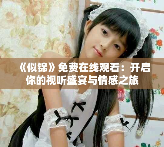 《似锦》免费在线观看：开启你的视听盛宴与情感之旅
