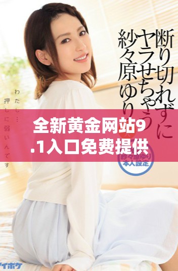 全新黄金网站9.1入口免费提供便捷服务，快来体验吧！