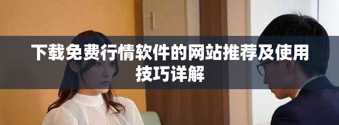 下载免费行情软件的网站推荐及使用技巧详解