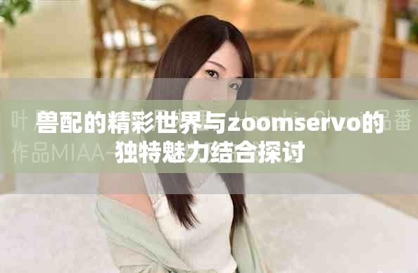 兽配的精彩世界与zoomservo的独特魅力结合探讨