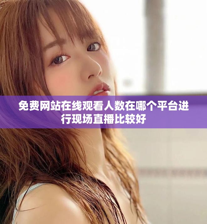 免费网站在线观看人数在哪个平台进行现场直播比较好