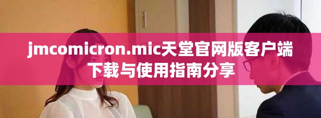 jmcomicron.mic天堂官网版客户端下载与使用指南分享