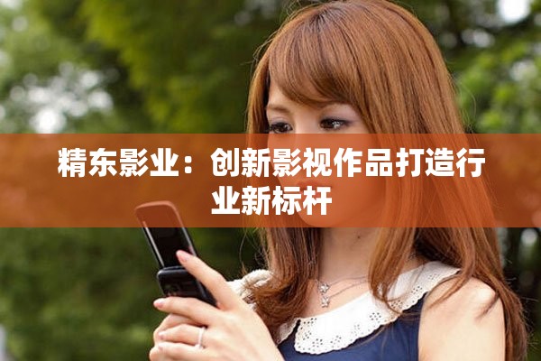 精东影业：创新影视作品打造行业新标杆