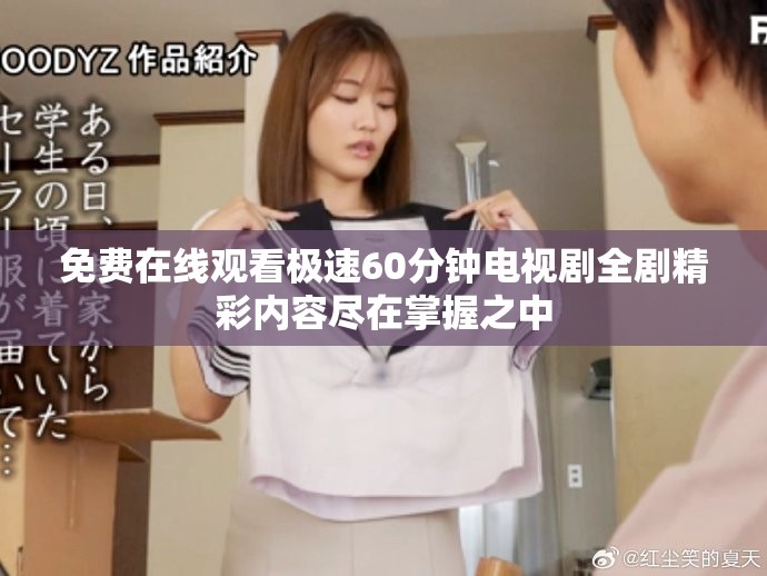 免费在线观看极速60分钟电视剧全剧精彩内容尽在掌握之中