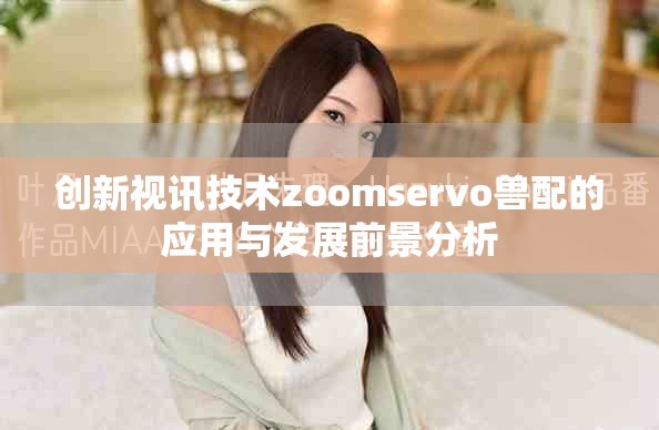 创新视讯技术zoomservo兽配的应用与发展前景分析