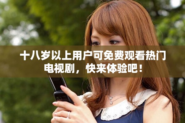十八岁以上用户可免费观看热门电视剧，快来体验吧！