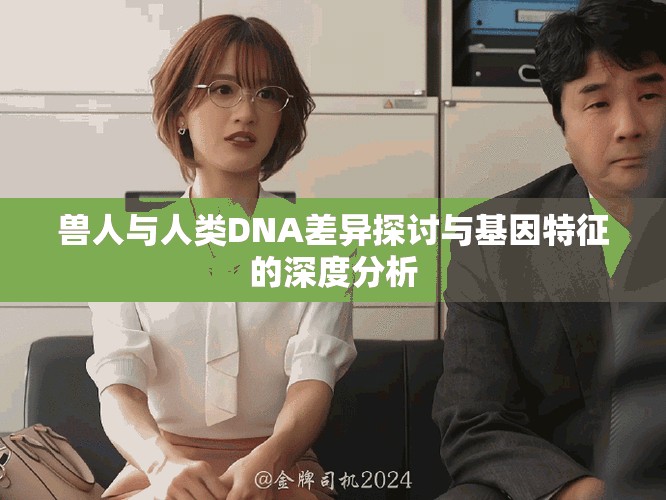 兽人与人类DNA差异探讨与基因特征的深度分析