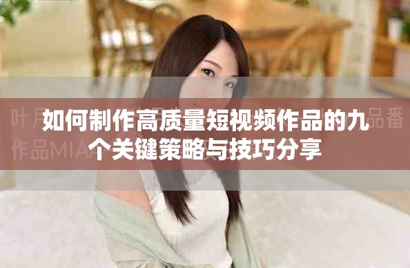 如何制作高质量短视频作品的九个关键策略与技巧分享
