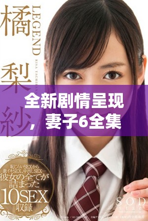 全新剧情呈现，妻子6全集免费看带你领略不一样的情感故事