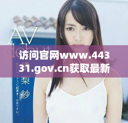 访问官网www.44331.gov.cn获取最新信息和服务指导