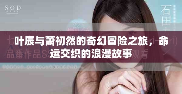 叶辰与萧初然的奇幻冒险之旅，命运交织的浪漫故事