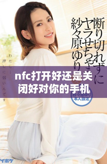 nfc打开好还是关闭好对你的手机使用影响大解析