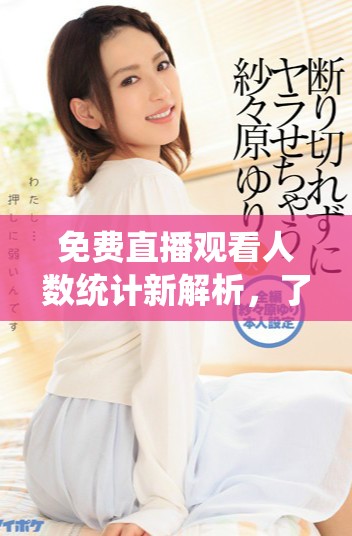 免费直播观看人数统计新解析，了解观众趋势与喜好
