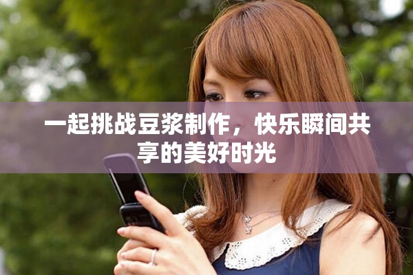 一起挑战豆浆制作，快乐瞬间共享的美好时光