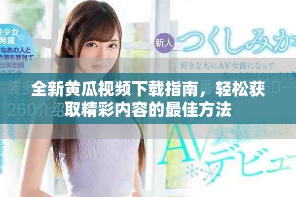 全新黄瓜视频下载指南，轻松获取精彩内容的最佳方法