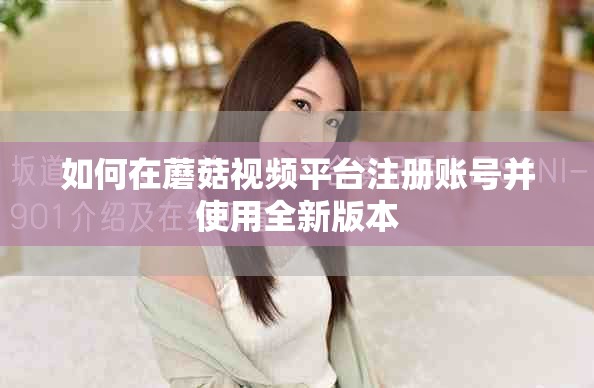如何在蘑菇视频平台注册账号并使用全新版本