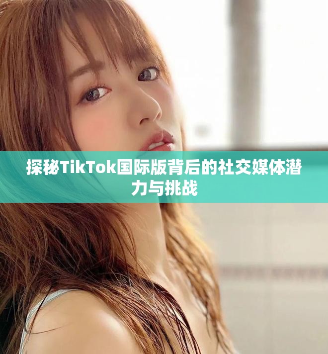 探秘TikTok国际版背后的社交媒体潜力与挑战