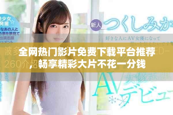 全网热门影片免费下载平台推荐，畅享精彩大片不花一分钱