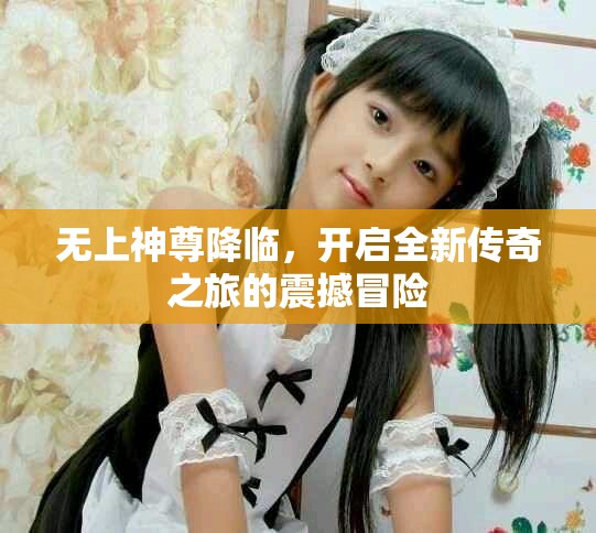 无上神尊降临，开启全新传奇之旅的震撼冒险