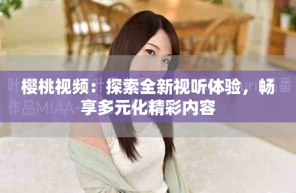 樱桃视频：探索全新视听体验，畅享多元化精彩内容