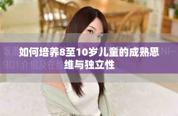 如何培养8至10岁儿童的成熟思维与独立性
