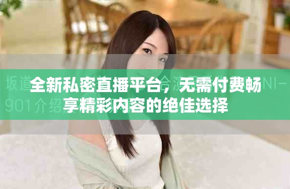 全新私密直播平台，无需付费畅享精彩内容的绝佳选择