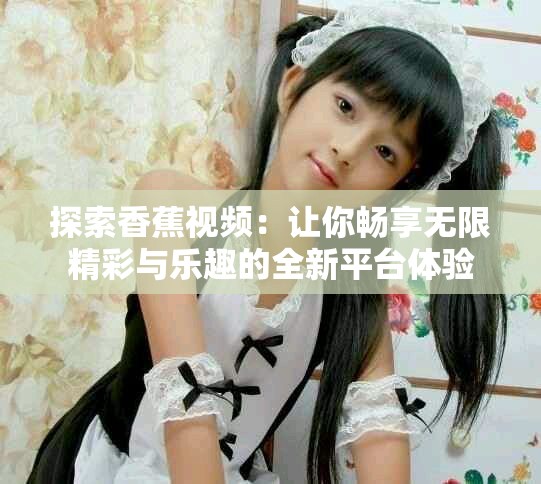 探索香蕉视频：让你畅享无限精彩与乐趣的全新平台体验
