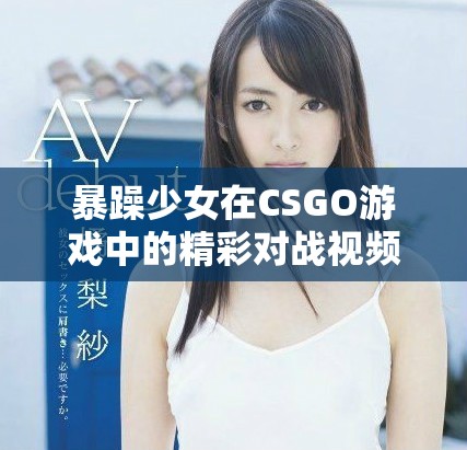 暴躁少女在CSGO游戏中的精彩对战视频免费观看体验