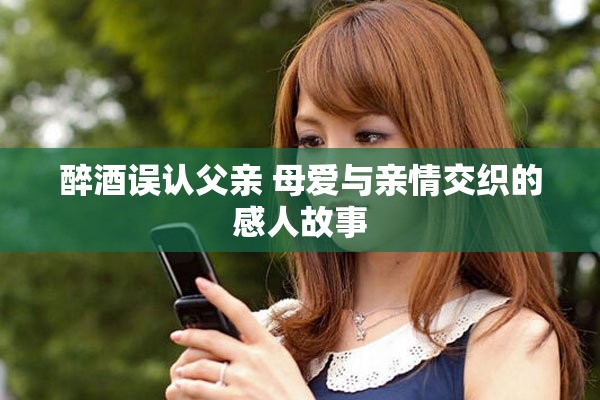 醉酒误认父亲 母爱与亲情交织的感人故事