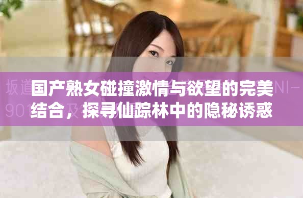 国产熟女碰撞激情与欲望的完美结合，探寻仙踪林中的隐秘诱惑