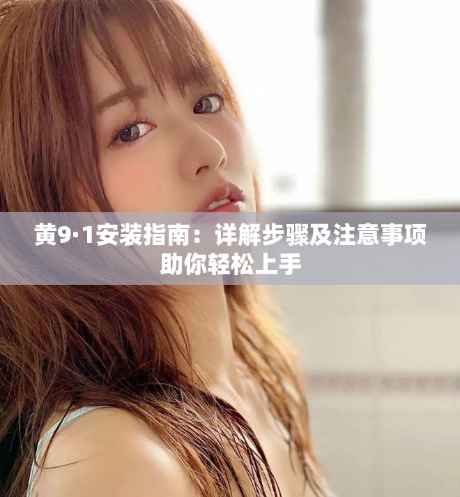 黄9·1安装指南：详解步骤及注意事项助你轻松上手